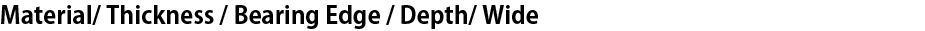Material/ Thickness / Bearing Edge / Depth/ Wide